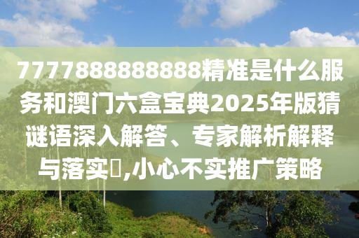 7777888888888精準是什么服務和澳門六盒寶典2025年版猜謎語深入解答、專家解析解釋與落實?,小心不實推廣策略