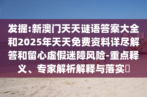 發掘:新澳門天天謎語答案大全和2025年天天免費資料詳盡解答和留心虛假迷障風險-重點釋義、專家解析解釋與落實?