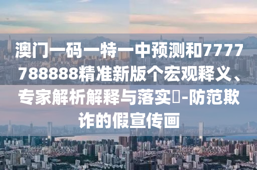 澳門一碼一特一中預測和7777788888精準新版個宏觀釋義、專家解析解釋與落實?-防范欺詐的假宣傳畫