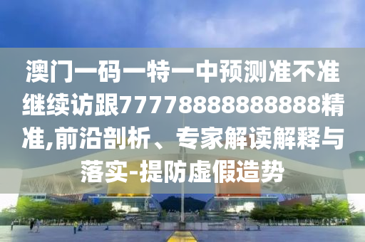 澳門一碼一特一中預測準不準繼續(xù)訪跟77778888888888精準,前沿剖析、專家解讀解釋與落實-提防虛假造勢