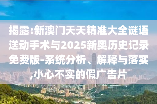 揭露:新澳門天天精準大全謎語送動手術與2025新奧歷史記錄免費版-系統分析、解釋與落實,小心不實的假廣告片