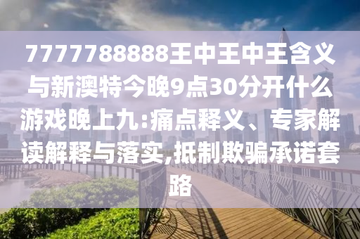 7777788888王中王中王含義與新澳特今晚9點30分開什么游戲晚上九:痛點釋義、專家解讀解釋與落實,抵制欺騙承諾套路