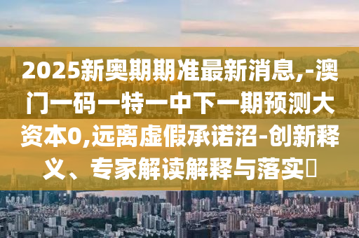 2025新奧期期準最新消息,-澳門一碼一特一中下一期預測大資本0,遠離虛假承諾沼-創新釋義、專家解讀解釋與落實?