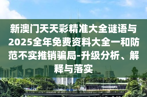 新澳門天天彩精準大全謎語與2025全年免費資料大全一和防范不實推銷騙局-升級分析、解釋與落實