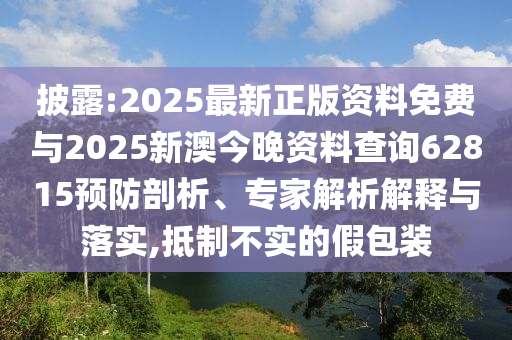 披露:2025最新正版資料免費與2025新澳今晚資料查詢62815預(yù)防剖析、專家解析解釋與落實,抵制不實的假包裝