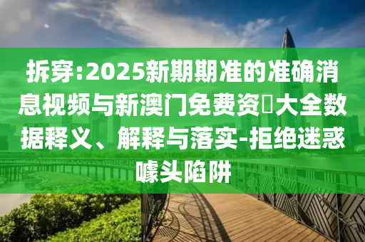 拆穿:2025新期期準(zhǔn)的準(zhǔn)確消息視頻與新澳門免費(fèi)資枓大全數(shù)據(jù)釋義、解釋與落實(shí)-拒絕迷惑噱頭陷阱