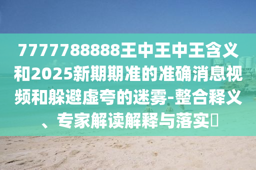 7777788888王中王中王含義和2025新期期準的準確消息視頻和躲避虛夸的迷霧-整合釋義、專家解讀解釋與落實?