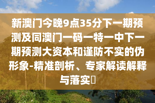 新澳門今晚9點35分下一期預測及同澳門一碼一特一中下一期預測大資本和謹防不實的偽形象-精準剖析、專家解讀解釋與落實?