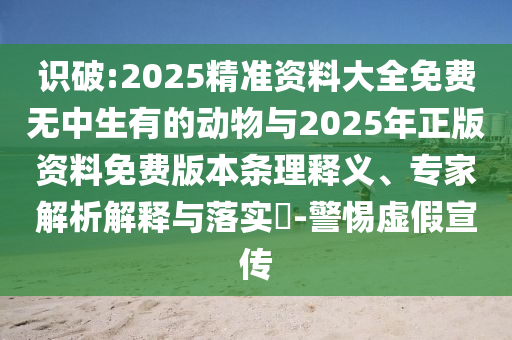 識破:2025精準資料大全免費無中生有的動物與2025年正版資料免費版本條理釋義、專家解析解釋與落實?-警惕虛假宣傳
