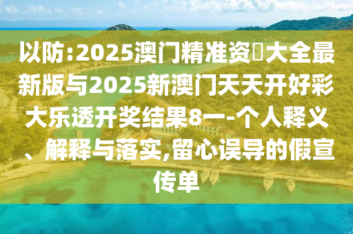 以防:2025澳門精準資枓大全最新版與2025新澳門天天開好彩大樂透開獎結果8一-個人釋義、解釋與落實,留心誤導的假宣傳單