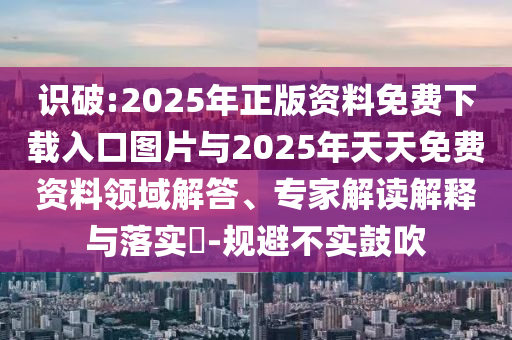 識破:2025年正版資料免費下載入口圖片與2025年天天免費資料領域解答、專家解讀解釋與落實?-規避不實鼓吹