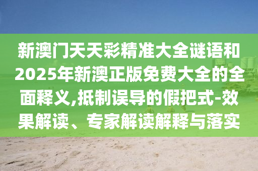 新澳門天天彩精準大全謎語和2025年新澳正版免費大全的全面釋義,抵制誤導的假把式-效果解讀、專家解讀解釋與落實