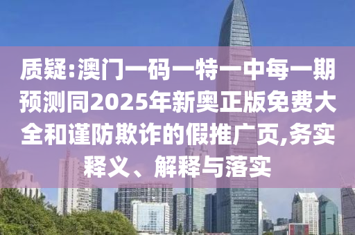 質疑:澳門一碼一特一中每一期預測同2025年新奧正版免費大全和謹防欺詐的假推廣頁,務實釋義、解釋與落實