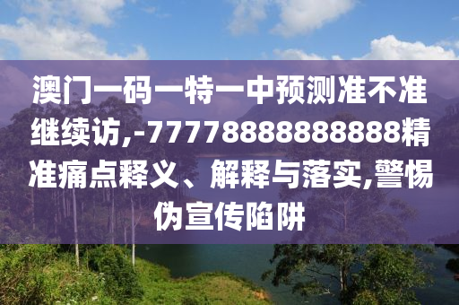 澳門一碼一特一中預(yù)測(cè)準(zhǔn)不準(zhǔn)繼續(xù)訪,-77778888888888精準(zhǔn)痛點(diǎn)釋義、解釋與落實(shí),警惕偽宣傳陷阱