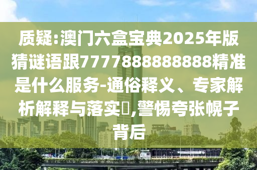 質疑:澳門六盒寶典2025年版猜謎語跟7777888888888精準是什么服務-通俗釋義、專家解析解釋與落實?,警惕夸張幌子背后