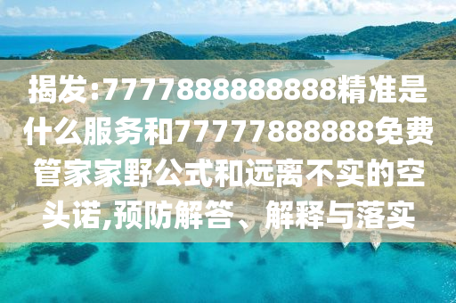 揭發:7777888888888精準是什么服務和77777888888免費管家家野公式和遠離不實的空頭諾,預防解答、解釋與落實
