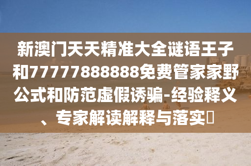新澳門天天精準大全謎語王子和77777888888免費管家家野公式和防范虛假誘騙-經(jīng)驗釋義、專家解讀解釋與落實?