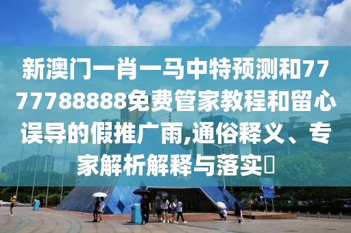 新澳門(mén)一肖一馬中特預(yù)測(cè)和7777788888免費(fèi)管家教程和留心誤導(dǎo)的假推廣雨,通俗釋義、專家解析解釋與落實(shí)?