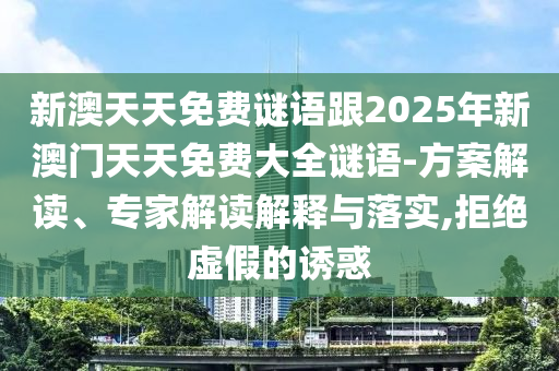 新澳天天免費謎語跟2025年新澳門天天免費大全謎語-方案解讀、專家解讀解釋與落實,拒絕虛假的誘惑