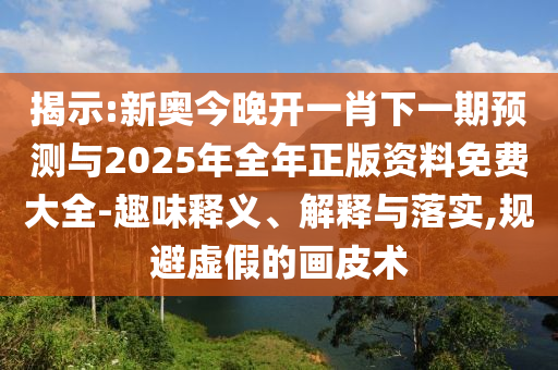 揭示:新奧今晚開一肖下一期預測與2025年全年正版資料免費大全-趣味釋義、解釋與落實,規避虛假的畫皮術