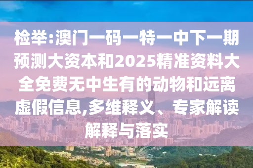 檢舉:澳門一碼一特一中下一期預測大資本和2025精準資料大全免費無中生有的動物和遠離虛假信息,多維釋義、專家解讀解釋與落實