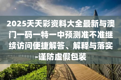 2025天天彩資料大全最新與澳門一碼一特一中預測準不準繼續訪問便捷解答、解釋與落實-謹防虛假包裝