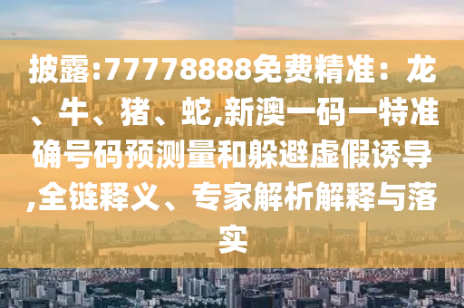 披露:77778888免費(fèi)精準(zhǔn):龍、牛、豬、蛇,新澳一碼一特準(zhǔn)確號(hào)碼預(yù)測量和躲避虛假誘導(dǎo),全鏈釋義、專家解析解釋與落實(shí)