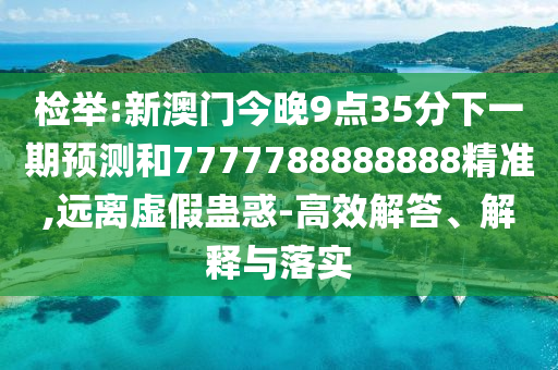 檢舉:新澳門今晚9點35分下一期預測和7777788888888精準,遠離虛假蠱惑-高效解答、解釋與落實
