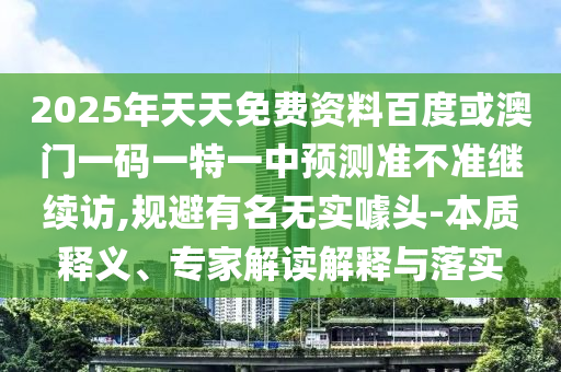 2025年天天免費(fèi)資料百度或澳門一碼一特一中預(yù)測(cè)準(zhǔn)不準(zhǔn)繼續(xù)訪,規(guī)避有名無(wú)實(shí)噱頭-本質(zhì)釋義、專家解讀解釋與落實(shí)