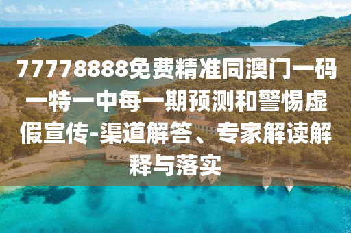 77778888免費精準同澳門一碼一特一中每一期預測和警惕虛假宣傳-渠道解答、專家解讀解釋與落實