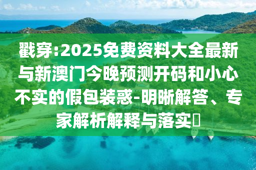 戳穿:2025免費資料大全最新與新澳門今晚預測開碼和小心不實的假包裝惑-明晰解答、專家解析解釋與落實?