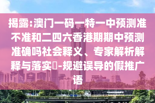 揭露:澳門一碼一特一中預測準不準和二四六香港期期中預測準確嗎社會釋義、專家解析解釋與落實?-規避誤導的假推廣語