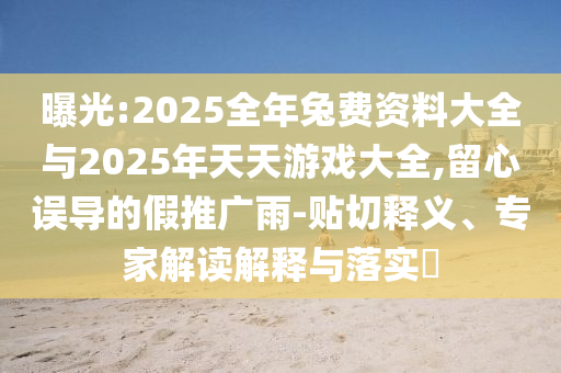 曝光:2025全年兔費資料大全與2025年天天游戲大全,留心誤導(dǎo)的假推廣雨-貼切釋義、專家解讀解釋與落實?