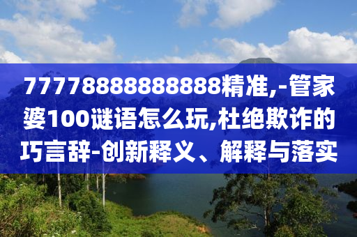 77778888888888精準(zhǔn),-管家婆100謎語怎么玩,杜絕欺詐的巧言辭-創(chuàng)新釋義、解釋與落實