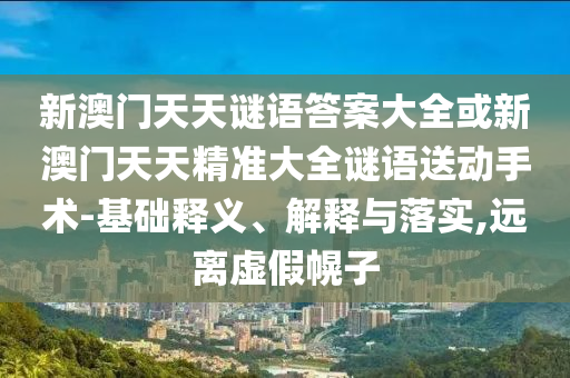 新澳門天天謎語答案大全或新澳門天天精準大全謎語送動手術-基礎釋義、解釋與落實,遠離虛假幌子