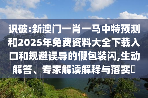 識(shí)破:新澳門一肖一馬中特預(yù)測(cè)和2025年免費(fèi)資料大全下載入口和規(guī)避誤導(dǎo)的假包裝閃,生動(dòng)解答、專家解讀解釋與落實(shí)?