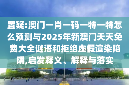 置疑:澳門一肖一碼一特一特怎么預測與2025年新澳門天天免費大全謎語和拒絕虛假渲染陷阱,啟發(fā)釋義、解釋與落實