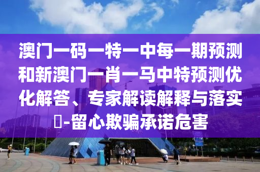 澳門一碼一特一中每一期預測和新澳門一肖一馬中特預測優化解答、專家解讀解釋與落實?-留心欺騙承諾危害