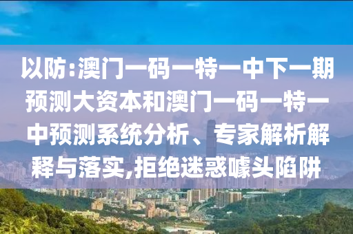 以防:澳門一碼一特一中下一期預測大資本和澳門一碼一特一中預測系統分析、專家解析解釋與落實,拒絕迷惑噱頭陷阱