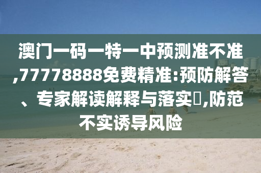 澳門一碼一特一中預測準不準,77778888免費精準:預防解答、專家解讀解釋與落實?,防范不實誘導風險