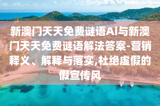 新澳門天天免費謎語Ai與新澳門天天免費謎語解法答案-營銷釋義、解釋與落實,杜絕虛假的假宣傳風(fēng)