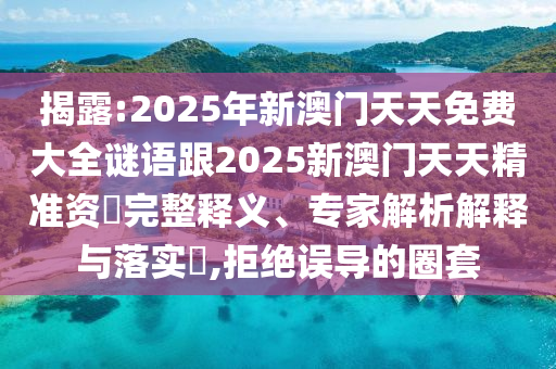 揭露:2025年新澳門天天免費大全謎語跟2025新澳門天天精準資枓完整釋義、專家解析解釋與落實?,拒絕誤導的圈套