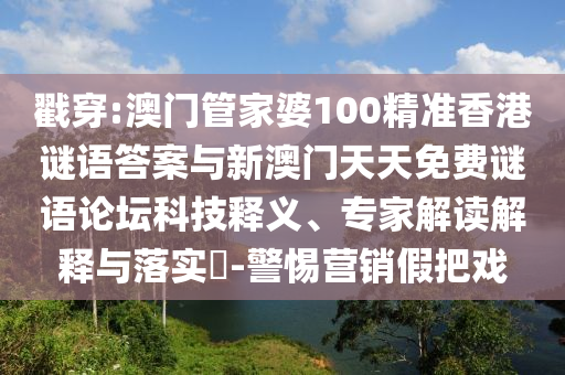 戳穿:澳門管家婆100精準(zhǔn)香港謎語答案與新澳門天天免費謎語論壇科技釋義、專家解讀解釋與落實?-警惕營銷假把戲