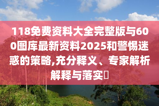 118免費(fèi)資料大全完整版與600圖庫(kù)最新資料2025和警惕迷惑的策略,充分釋義、專家解析解釋與落實(shí)?