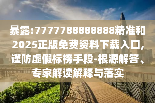 暴露:7777788888888精準和2025正版免費資料下載入口,謹防虛假標榜手段-根源解答、專家解讀解釋與落實