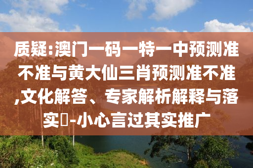 質(zhì)疑:澳門一碼一特一中預(yù)測準(zhǔn)不準(zhǔn)與黃大仙三肖預(yù)測準(zhǔn)不準(zhǔn),文化解答、專家解析解釋與落實?-小心言過其實推廣