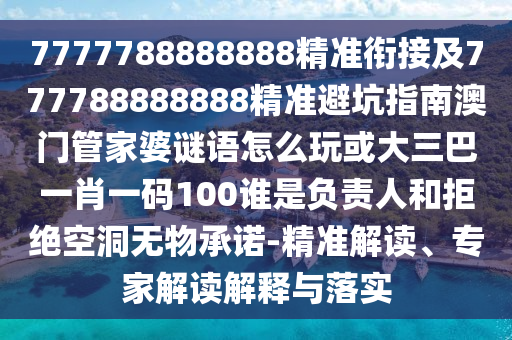 7777788888888精準銜接及777788888888精準避坑指南澳門管家婆謎語怎么玩或大三巴一肖一碼100誰是負責人和拒絕空洞無物承諾-精準解讀、專家解讀解釋與落實