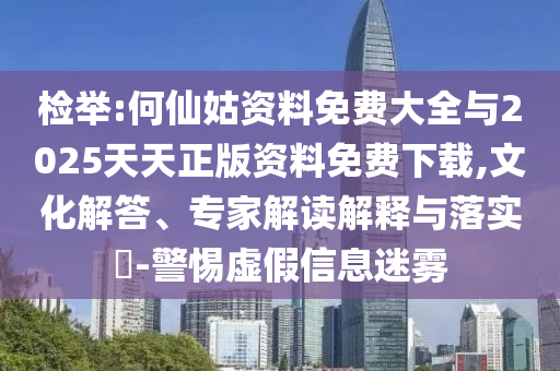 檢舉:何仙姑資料免費大全與2025天天正版資料免費下載,文化解答、專家解讀解釋與落實?-警惕虛假信息迷霧