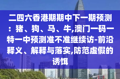 二四六香港期期中下一期預(yù)測:豬、狗、馬、牛,澳門一碼一特一中預(yù)測準(zhǔn)不準(zhǔn)繼續(xù)訪-前沿釋義、解釋與落實(shí),防范虛假的誘餌