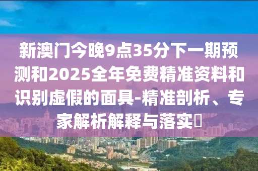 新澳門(mén)今晚9點(diǎn)35分下一期預(yù)測(cè)和2025全年免費(fèi)精準(zhǔn)資料和識(shí)別虛假的面具-精準(zhǔn)剖析、專家解析解釋與落實(shí)?